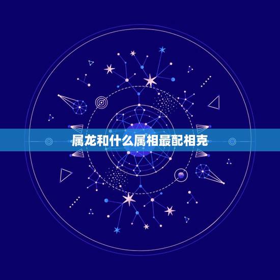 属龙和什么属相最配相克,属龙和什么属相最合适 属龙和什么属相最配相克,属龙和什么属相最合适
