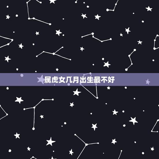属虎女几月出生最不好,1998年属虎几月命不好 属虎女几月出生最不好,1998年属虎几月命不好