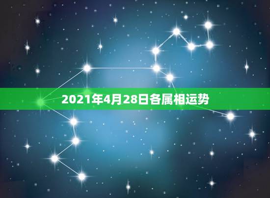2021年4月28日各属相运势,2021年最吉利的四大属相 2021年4月28日各属相运势,2021年最吉利的四大属相