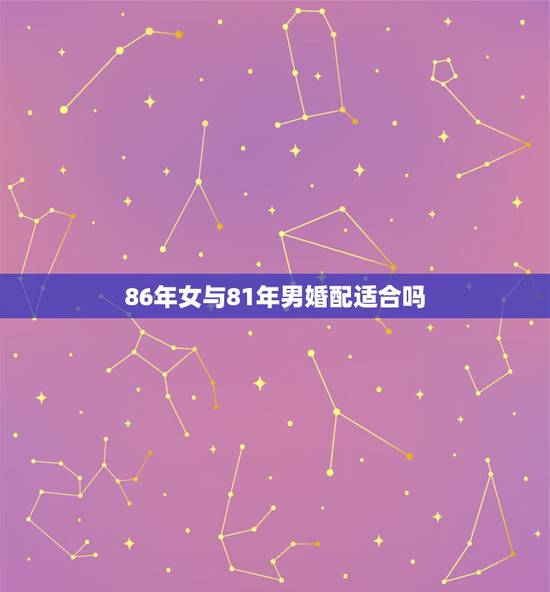 86年女与81年男婚配适合吗,81年属鸡男与86年属虎女能结婚吗 86年女与81年男婚配适合吗,81年属鸡男与86年属虎女能结婚吗