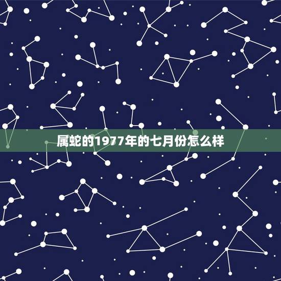 属蛇的1977年的七月份怎么样，1977年属蛇人43岁答案