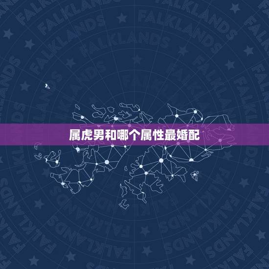 属虎男和哪个属性最婚配，男属虎的人给什么属相的人能结婚