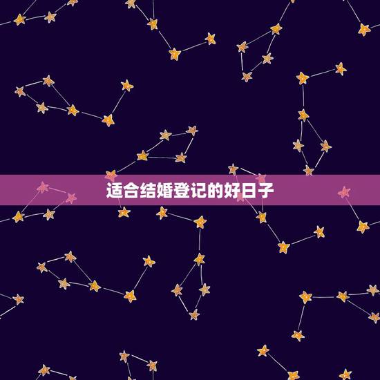 适合结婚登记的好日子,宜结婚登记的黄道吉日 适合结婚登记的好日子,宜结婚登记的黄道吉日