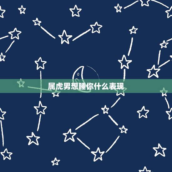 属虎男想睡你什么表现,属虎男真正爱的女人 属虎男想睡你什么表现,属虎男真正爱的女人