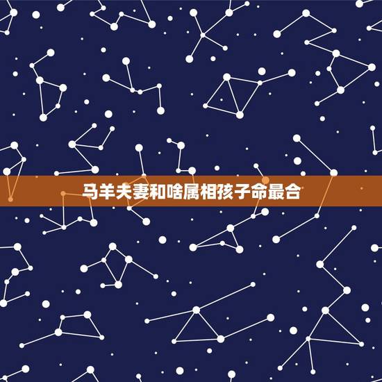 马羊夫妻和啥属相孩子命最合,男马女羊的夫妻生什么属相的宝宝好 马羊夫妻和啥属相孩子命最合,男马女羊的夫妻生什么属相的宝宝好