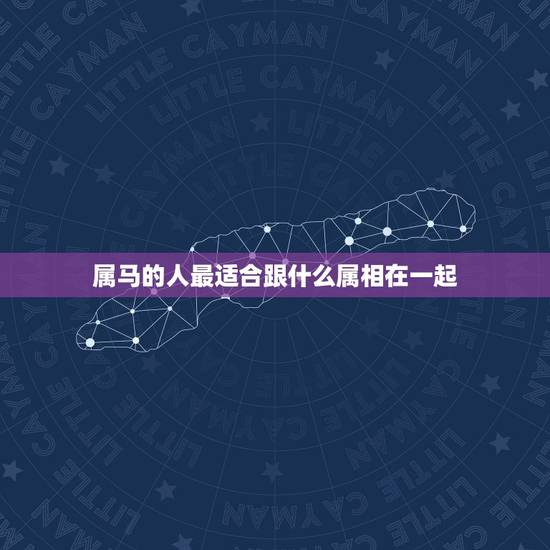 属马的人最适合跟什么属相在一起，属马的人不能和属什么的结婚？
