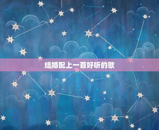 结婚配上一首好听的歌,婚礼上适合唱什么歌曲? 结婚配上一首好听的歌,婚礼上适合唱什么歌曲?