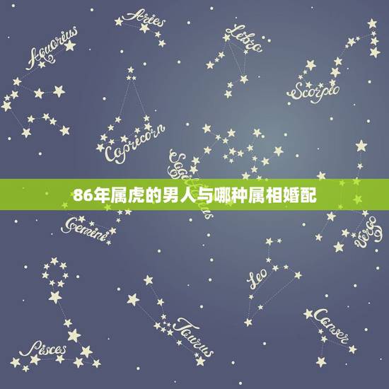 86年属虎的男人与哪种属相婚配，属虎的和什么属相最配