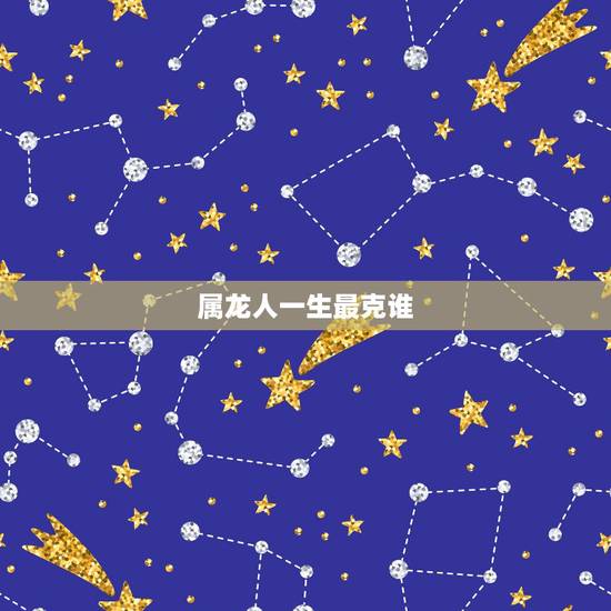 属龙人一生最克谁,属龙人最克谁 属龙人一生最克谁,属龙人最克谁