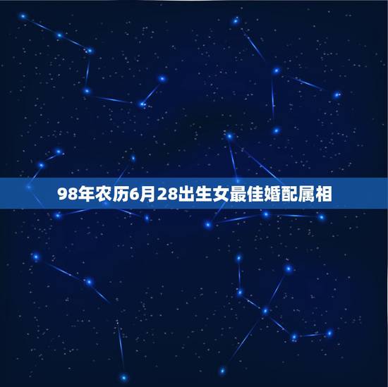 98年农历6月28出生女最佳婚配属相，1998年农历6月28出生的是什