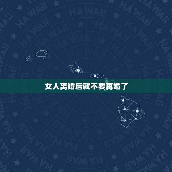女人离婚后就不要再婚了，离婚女人再婚有什么心理