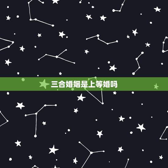 三合婚姻是上等婚吗,属相婚配可以相信吗 三合婚姻是上等婚吗,属相婚配可以相信吗