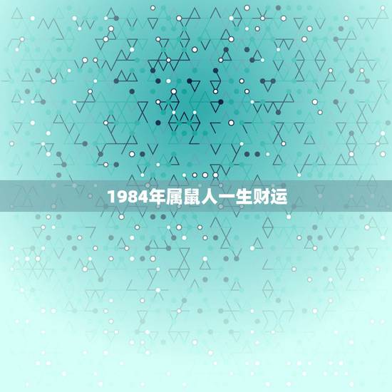 1984年属鼠人一生财运,1984属鼠的女人命好不好 1984年属鼠人一生财运,1984属鼠的女人命好不好