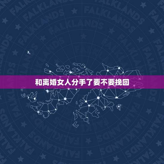 和离婚女人分手了要不要挽回,和已婚女人分手,还有机会挽回吗 和离婚女人分手了要不要挽回,和已婚女人分手,还有机会挽回吗