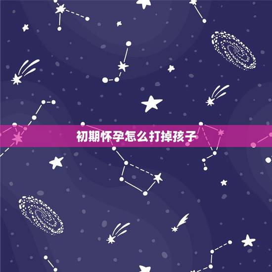 初期怀孕怎么打掉孩子，怀孕一个月怎么打掉孩子？