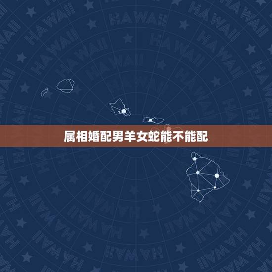 属相婚配男羊女蛇能不能配,男羊女蛇婚配吗 属相婚配男羊女蛇能不能配,男羊女蛇婚配吗