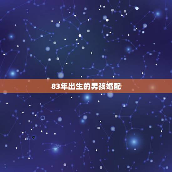 83年出生的男孩婚配,83年的属猪男和哪个属相最配 83年出生的男孩婚配,83年的属猪男和哪个属相最配