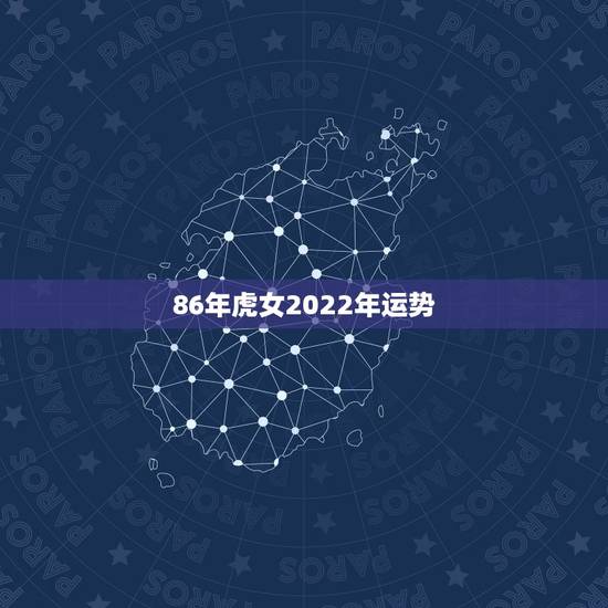 86年虎女2022年运势,86年虎女2021年虎女的运势如何 86年虎女2022年运势,86年虎女2021年虎女的运势如何