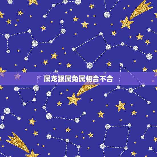 属龙跟属兔属相合不合,99兔和00龙属相合不合 属龙跟属兔属相合不合,99兔和00龙属相合不合
