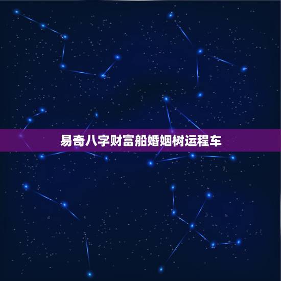 易奇八字财富船婚姻树运程车，易奇八字运程车2022