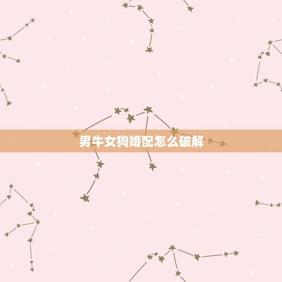 男牛女狗婚配怎么破解,属相婚配狗配牛如何破解 男牛女狗婚配怎么破解,属相婚配狗配牛如何破解