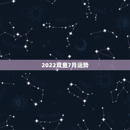 2022双鱼7月运势,双鱼座七月十三号运势 2022双鱼7月运势,双鱼座七月十三号运势