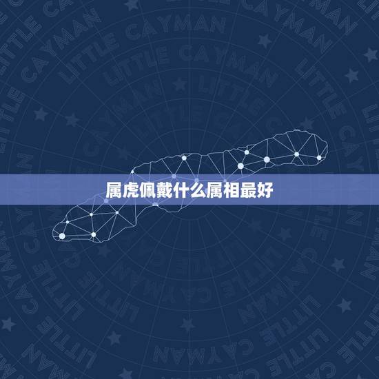 属虎佩戴什么属相最好，属虎带什么生肖好