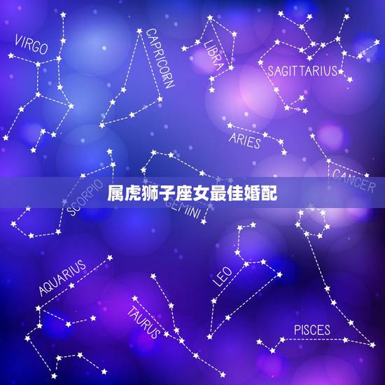 属虎狮子座女最佳婚配,属虎的狮子座女孩和什么男孩合适 属虎狮子座女最佳婚配,属虎的狮子座女孩和什么男孩合适