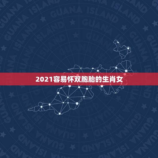 2021容易怀双胞胎的生肖女，2021年最苦的生肖女