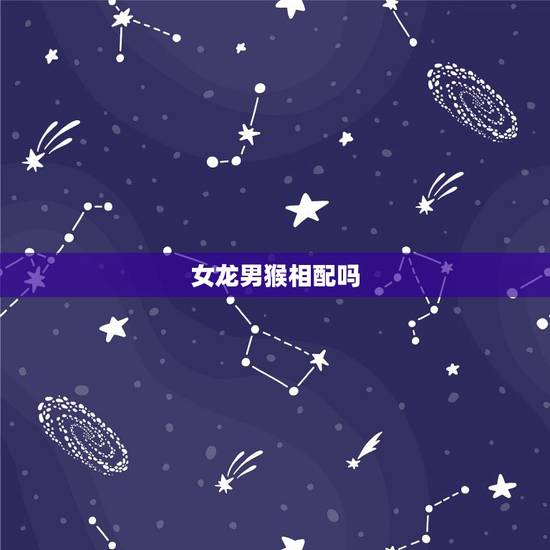 女龙男猴相配吗,女龙男猴婚配合适吗 女龙男猴相配吗,女龙男猴婚配合适吗