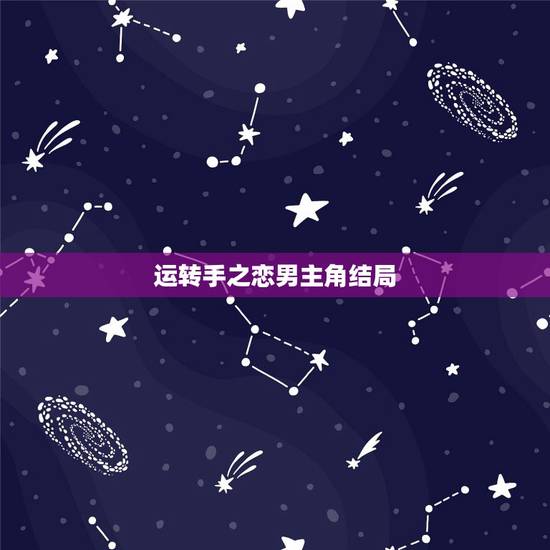 运转手之恋男主角结局,运转手之恋结局是什么? 运转手之恋男主角结局,运转手之恋结局是什么?