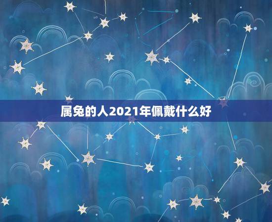 属兔的人2021年佩戴什么好,1987年属兔的人2021年运势怎样?男 属兔的人2021年佩戴什么好,1987年属兔的人2021年运势怎样?男