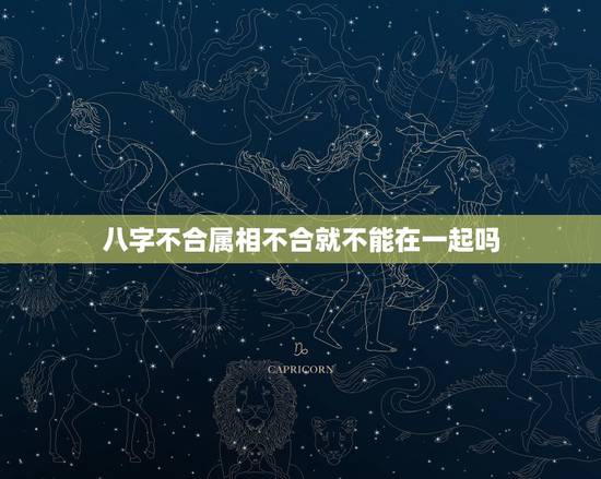八字不合属相不合就不能在一起吗,八字不合,生肖相冲不能在一起吗 八字不合属相不合就不能在一起吗,八字不合,生肖相冲不能在一起吗