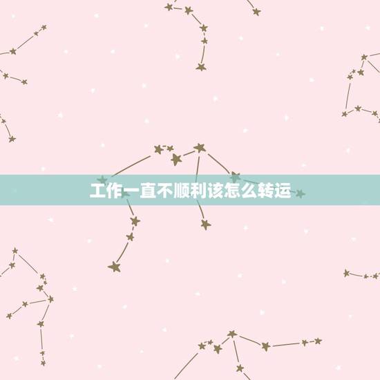 工作一直不顺利该怎么转运,工作不顺 怎么转运 工作一直不顺利该怎么转运,工作不顺 怎么转运