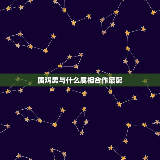 属鸡男与什么属相合作最配，女属鸡找什么属相男最般配