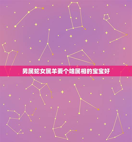 男属蛇女属羊要个啥属相的宝宝好,男属蛇女属羊生属什幺属相的孩子好 男属蛇女属羊要个啥属相的宝宝好,男属蛇女属羊生属什幺属相的孩子好