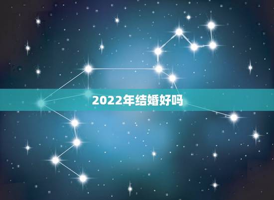 2022年结婚好吗,2022年哪天结婚合适 2022年结婚好吗,2022年哪天结婚合适
