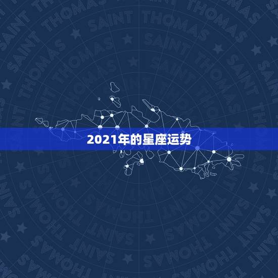 2021年的星座运势,星座运势2021年运程 2021年的星座运势,星座运势2021年运程