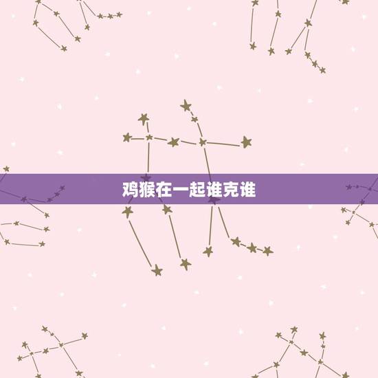 鸡猴在一起谁克谁,十二生肖里猴和鸡相克吗? 鸡猴在一起谁克谁,十二生肖里猴和鸡相克吗?