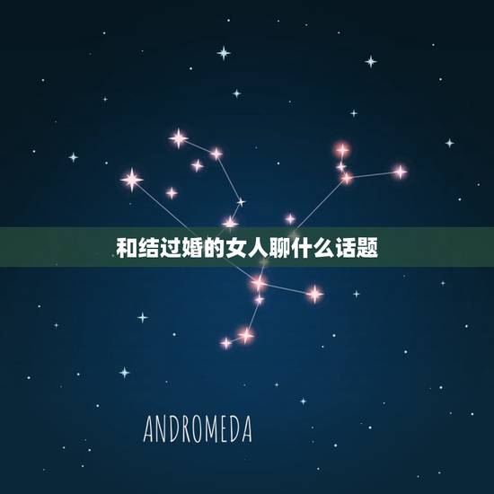 和结过婚的女人聊什么话题,怎么和已婚女人聊天? 和结过婚的女人聊什么话题,怎么和已婚女人聊天?