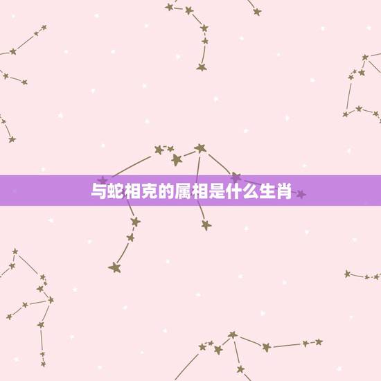 与蛇相克的属相是什么生肖,与蛇相克的生肖是哪些生肖 与蛇相克的属相是什么生肖,与蛇相克的生肖是哪些生肖