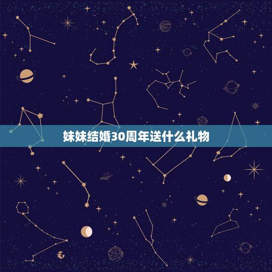 妹妹结婚30周年送什么礼物,谁有有关结婚纪念日的说法,谢谢给予解决。 妹妹结婚30周年送什么礼物,谁有有关结婚纪念日的说法,谢谢给予解决。
