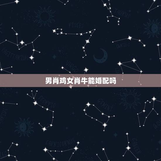 男肖鸡女肖牛能婚配吗,男属鸡,女属牛配吗? 男肖鸡女肖牛能婚配吗,男属鸡,女属牛配吗?
