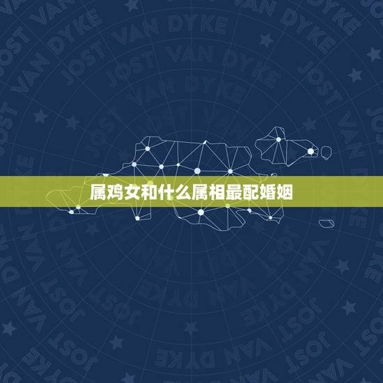 属鸡女和什么属相最配婚姻，属鸡的更佳配偶对象