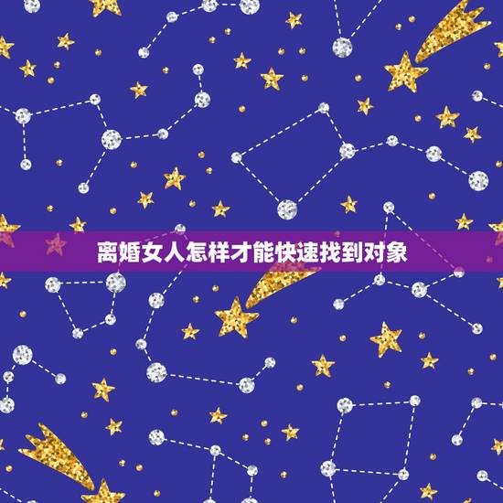 离婚女人怎样才能快速找到对象，离婚女人怎么找对象