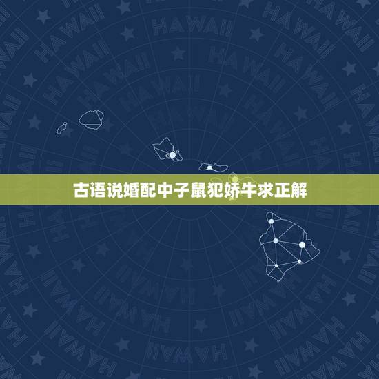 古语说婚配中子鼠犯娇牛求正解,牛与羊犯冲、与马犯害、与龙犯破、与狗相刑 古语说婚配中子鼠犯娇牛求正解,牛与羊犯冲、与马犯害、与龙犯破、与狗相刑