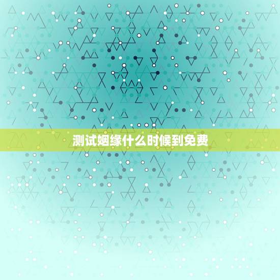测试姻缘什么时候到免费,免费测试姻缘? 测试姻缘什么时候到免费,免费测试姻缘?