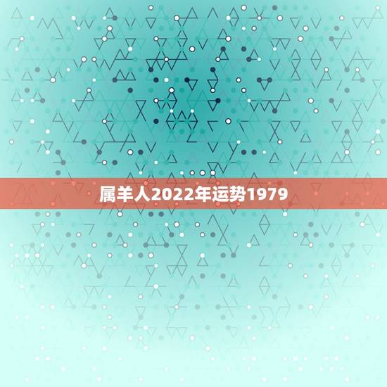 属羊人2022年运势1979,属羊人2021年全年运势 1979年 属羊人2022年运势1979,属羊人2021年全年运势 1979年
