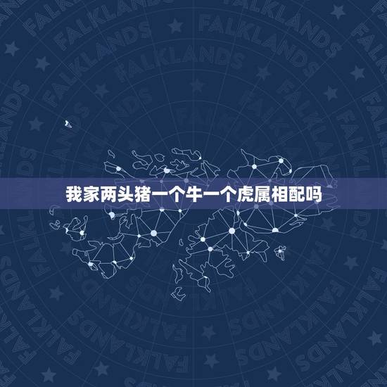 我家两头猪一个牛一个虎属相配吗,属猪和属虎相配吗 我家两头猪一个牛一个虎属相配吗,属猪和属虎相配吗