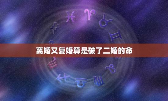 离婚又复婚算是破了二婚的命,请问二婚命离婚又复婚算不算已经二婚了?还是 离婚又复婚算是破了二婚的命,请问二婚命离婚又复婚算不算已经二婚了?还是